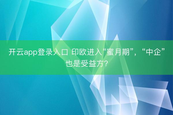 开云app登录入口 印欧进入“蜜月期”，“中企”也是受益方？