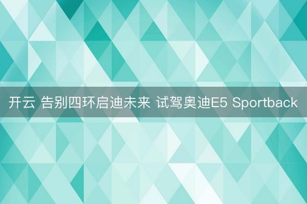 开云 告别四环启迪未来 试驾奥迪E5 Sportback