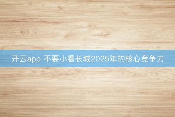 开云app 不要小看长城2025年的核心竞争力