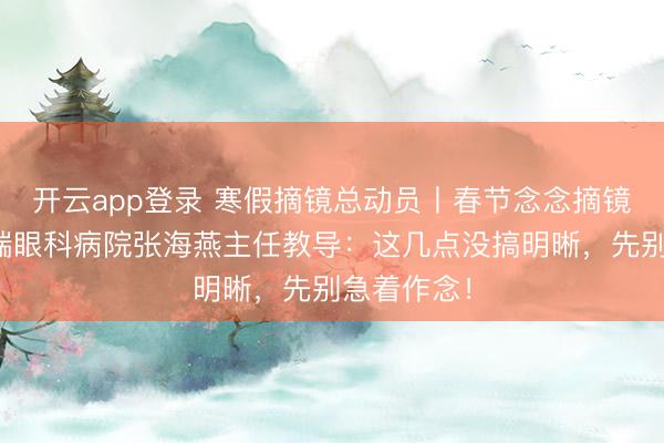 开云app登录 寒假摘镜总动员丨春节念念摘镜?天津普瑞眼科病院张海燕主任教导:这几点没搞明晰,先别急着作念!