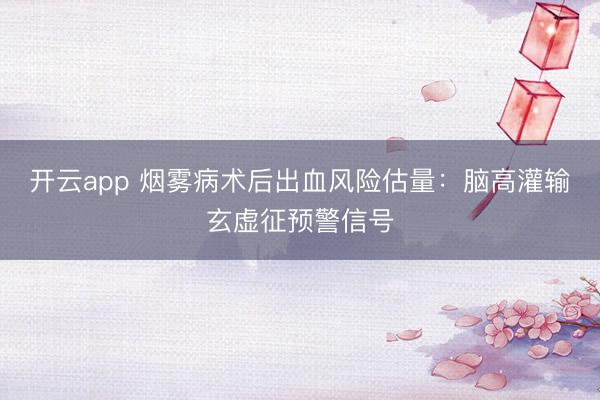 开云app 烟雾病术后出血风险估量:脑高灌输玄虚征预警信号