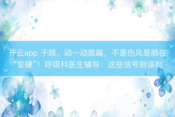 开云app 干咳、动一动就喘,不是伤风是肺在“变硬”!呼吸科医生辅导:这些信号别误判