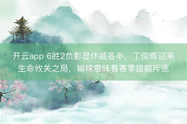 开云app 6胜2负彰显休戚各半，丁俊晖迎来生命攸关之局，输球意味着赛季提前斥逐