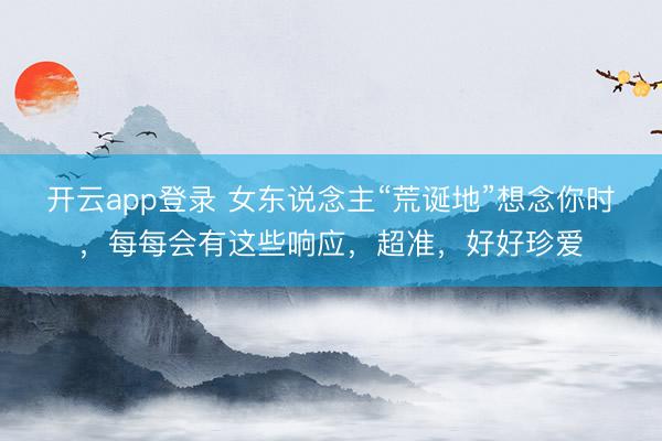 开云app登录 女东说念主“荒诞地”想念你时，每每会有这些响应，超准，好好珍爱