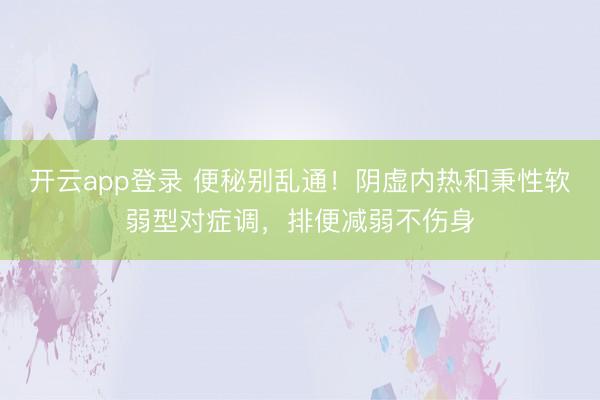 开云app登录 便秘别乱通！阴虚内热和秉性软弱型对症调，排便减弱不伤身