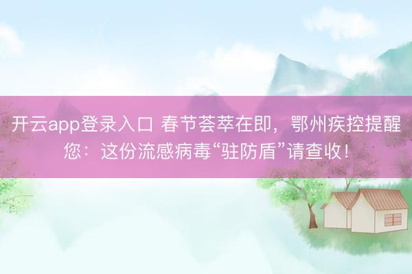 开云app登录入口 春节荟萃在即,鄂州疾控提醒您:这份流感病毒“驻防盾”请查收!