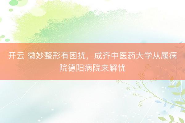 开云 微妙整形有困扰，成齐中医药大学从属病院德阳病院来解忧