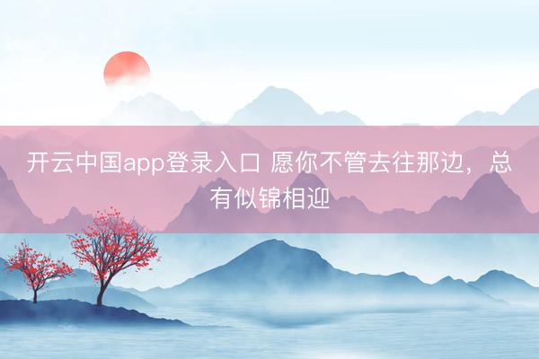 开云中国app登录入口 愿你不管去往那边，总有似锦相迎