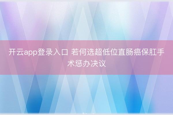 开云app登录入口 若何选超低位直肠癌保肛手术惩办决议