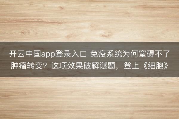 开云中国app登录入口 免疫系统为何窒碍不了肿瘤转变？这项效果破解谜题，登上《细胞》