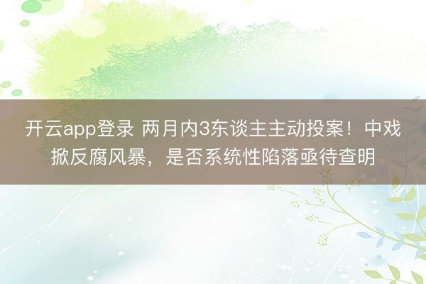 开云app登录 两月内3东谈主主动投案！中戏掀反腐风暴，是否系统性陷落亟待查明
