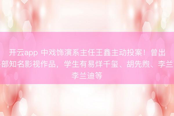 开云app 中戏饰演系主任王鑫主动投案！曾出演多部知名影视作品，学生有易烊千玺、胡先煦、李兰迪等