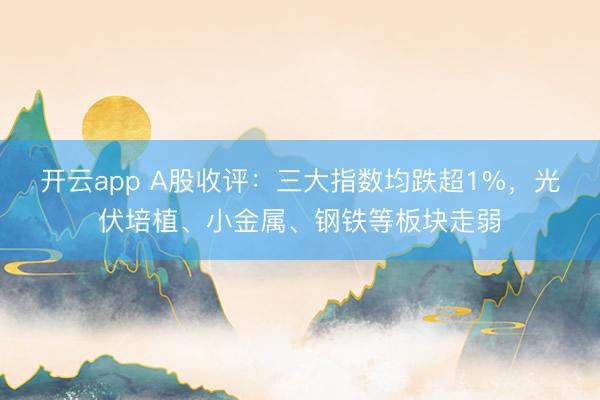 开云app A股收评：三大指数均跌超1%，光伏培植、小金属、钢铁等板块走弱