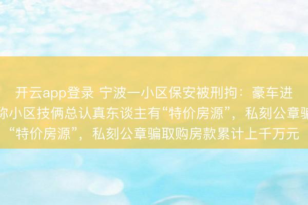 开云app登录 宁波一小区保安被刑拘:豪车进出,入手大方,对外自称小区技俩总认真东谈主有“特价房源”,私刻公章骗取购房款累计上千万元