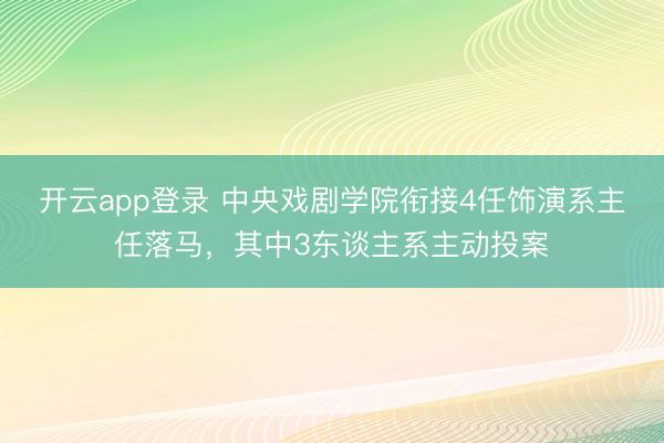 开云app登录 中央戏剧学院衔接4任饰演系主任落马,其中3东谈主系主动投案