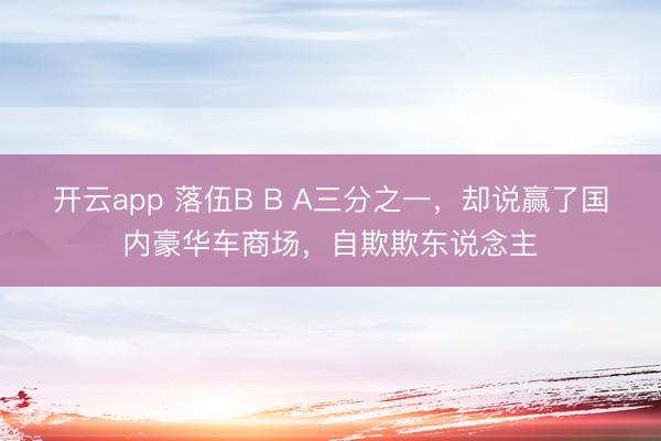 开云app 落伍B B A三分之一,却说赢了国内豪华车商场,自欺欺东说念主