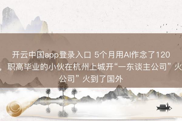 开云中国app登录入口 5个月用AI作念了120多个App,职高毕业的小伙在杭州上城开“一东谈主公司” 火到了国外