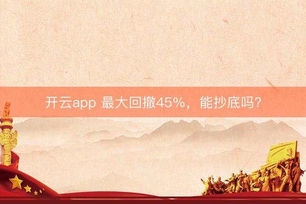 开云app 最大回撤45%，能抄底吗？