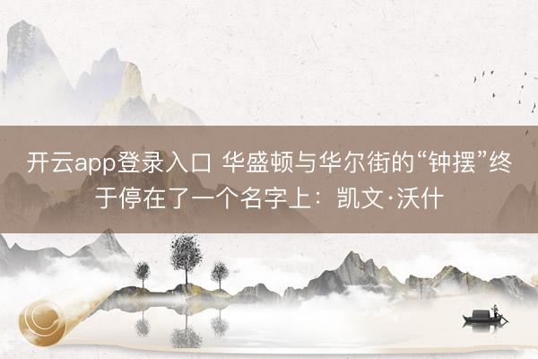 开云app登录入口 华盛顿与华尔街的“钟摆”终于停在了一个名字上：凯文·沃什
