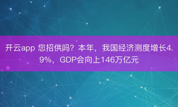 开云app 您招供吗？本年，我国经济测度增长4.9%，GDP会向上146万亿元
