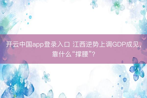 开云中国app登录入口 江西逆势上调GDP成见，靠什么“撑腰”？