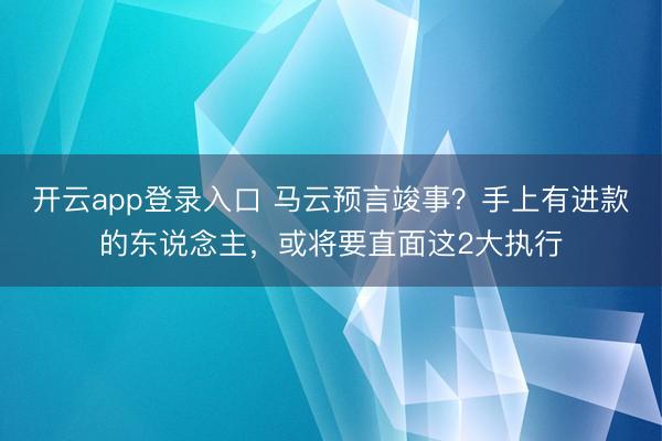 开云app登录入口 马云预言竣事?手上有进款的东说念主,或将要直面这2大执行