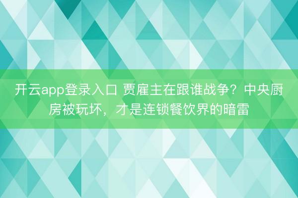 开云app登录入口 贾雇主在跟谁战争?中央厨房被玩坏,才是连锁餐饮界的暗雷
