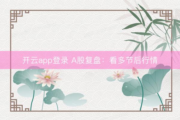 开云app登录 A股复盘:看多节后行情