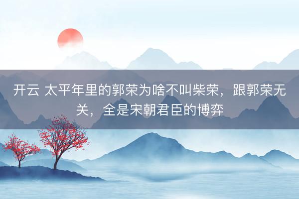 开云 太平年里的郭荣为啥不叫柴荣，跟郭荣无关，全是宋朝君臣的博弈