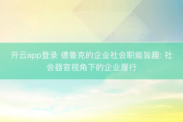 开云app登录 德鲁克的企业社会职能旨趣: 社会器官视角下的企业履行