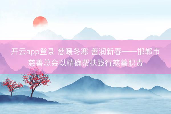 开云app登录 慈暖冬寒 善润新春——邯郸市慈善总会以精确帮扶践行慈善职责