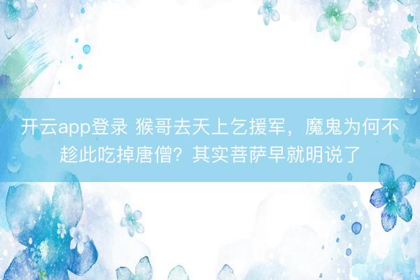 开云app登录 猴哥去天上乞援军,魔鬼为何不趁此吃掉唐僧?其实菩萨早就明说了