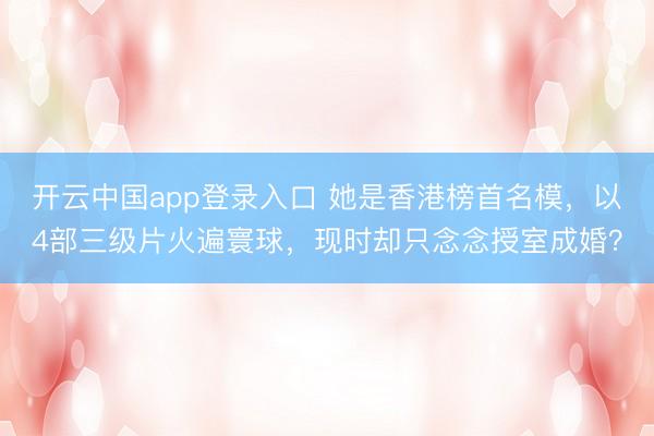 开云中国app登录入口 她是香港榜首名模,以4部三级片火遍寰球,现时却只念念授室成婚?