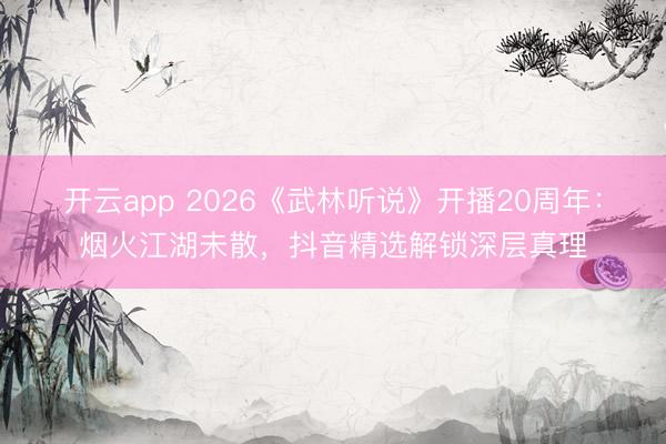 开云app 2026《武林听说》开播20周年：烟火江湖未散，抖音精选解锁深层真理