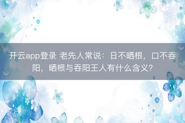 开云app登录 老先人常说:日不晒根,口不吞阳,晒根与吞阳王人有什么含义?
