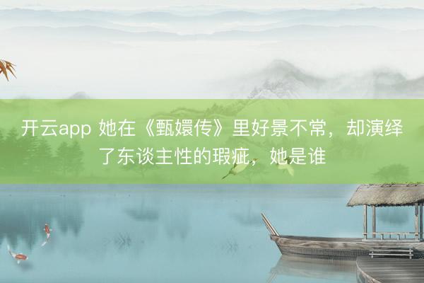 开云app 她在《甄嬛传》里好景不常，却演绎了东谈主性的瑕疵，她是谁