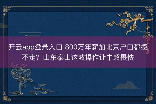 开云app登录入口 800万年薪加北京户口都挖不走?山东泰山这波操作让中超畏怯