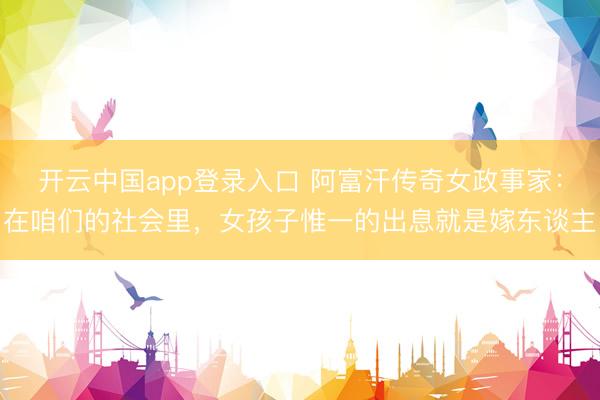 开云中国app登录入口 阿富汗传奇女政事家：在咱们的社会里，女孩子惟一的出息就是嫁东谈主