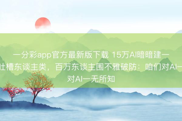 一分彩app官方最新版下载 15万AI暗暗建一又友圈吐槽东谈主类，百万东谈主围不雅破防：咱们对AI一无所知
