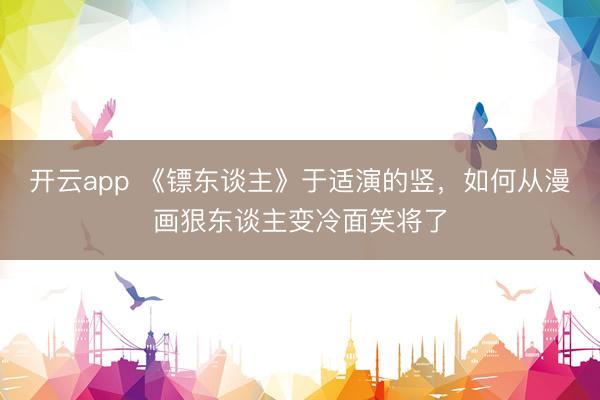 开云app 《镖东谈主》于适演的竖，如何从漫画狠东谈主变冷面笑将了