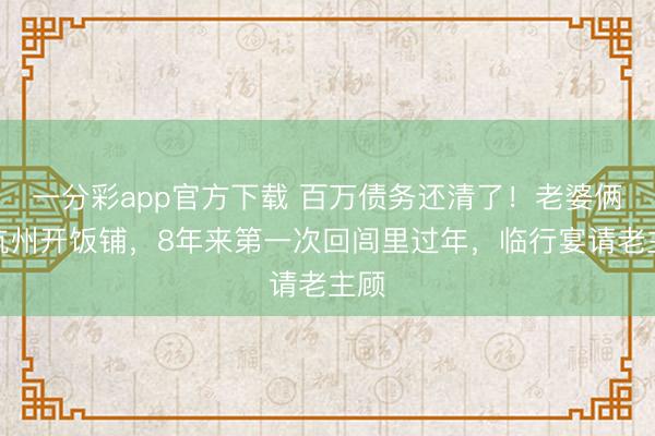 一分彩app官方下载 百万债务还清了！老婆俩在杭州开饭铺，8年来第一次回闾里过年，临行宴请老主顾