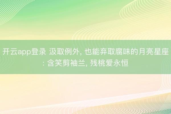 开云app登录 汲取例外， 也能弃取腐味的月亮星座: 含笑剪袖兰， 残桃爱永恒
