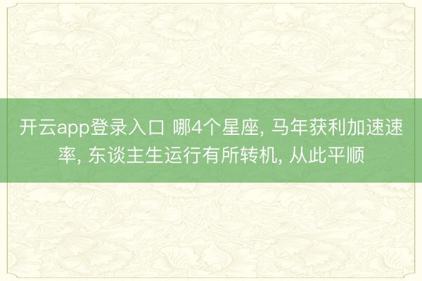 开云app登录入口 哪4个星座， 马年获利加速速率， 东谈主生运行有所转机， 从此平顺