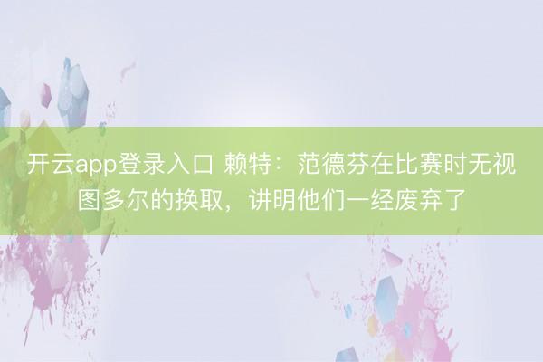 开云app登录入口 赖特：范德芬在比赛时无视图多尔的换取，讲明他们一经废弃了