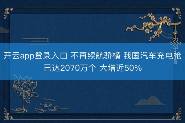 开云app登录入口 不再续航骄横 我国汽车充电枪已达2070万个 大增近50%