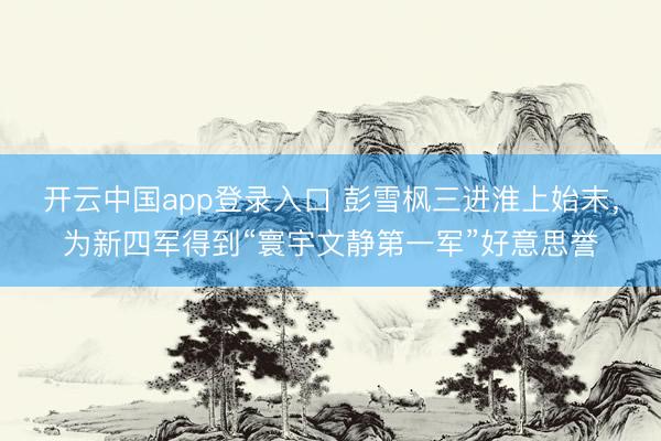 开云中国app登录入口 彭雪枫三进淮上始末，为新四军得到“寰宇文静第一军”好意思誉