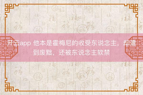 开云app 他本是霍梅尼的收受东说念主，却遭到废黜，还被东说念主软禁