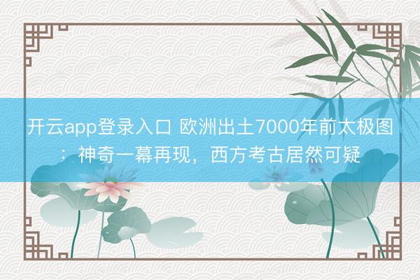 开云app登录入口 欧洲出土7000年前太极图:神奇一幕再现,西方考古居然可疑