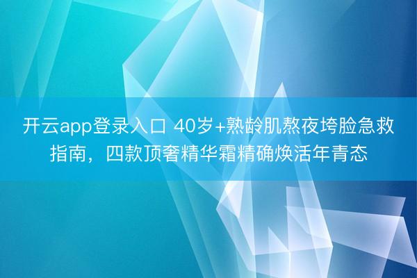 开云app登录入口 40岁+熟龄肌熬夜垮脸急救指南,四款顶奢精华霜精确焕活年青态