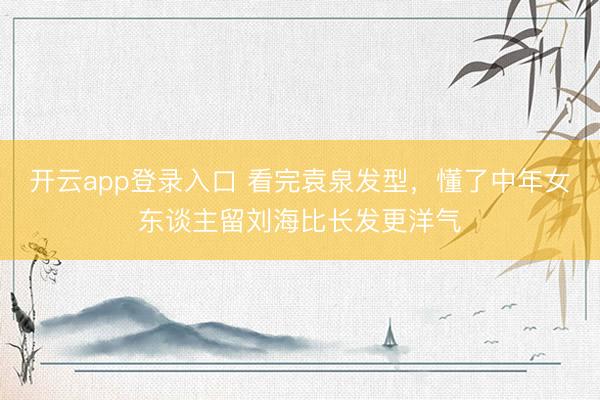开云app登录入口 看完袁泉发型,懂了中年女东谈主留刘海比长发更洋气